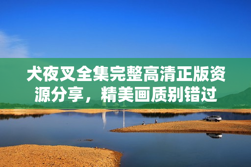 犬夜叉全集完整高清正版资源分享，精美画质别错过