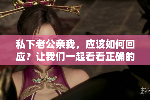 私下老公亲我，应该如何回应？让我们一起看看正确的回应方式