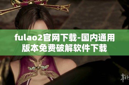 fulao2官网下载-国内通用版本免费破解软件下载