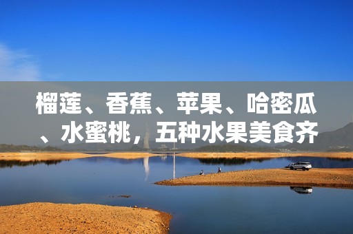 榴莲、香蕉、苹果、哈密瓜、水蜜桃，五种水果美食齐聚，味觉盛宴一览无余