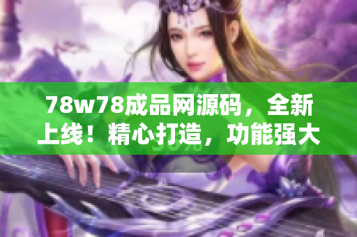 78w78成品网源码，全新上线！精心打造，功能强大，助你轻松搭建个性化网站