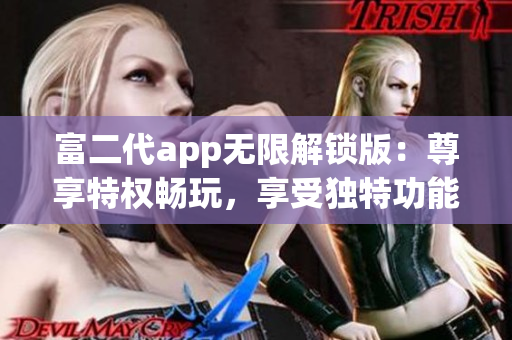 富二代app无限解锁版：尊享特权畅玩，享受独特功能，畅享无穷乐趣
