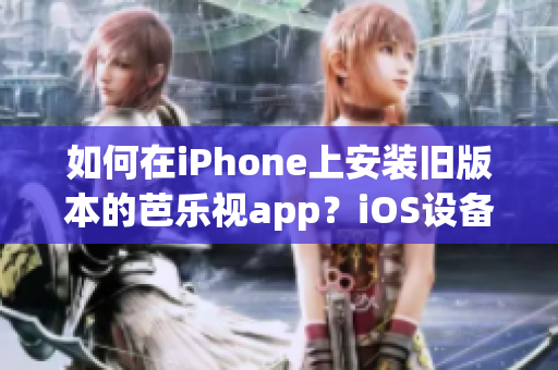 如何在iPhone上安装旧版本的芭乐视app？iOS设备安装芭乐视app旧版的方法分享