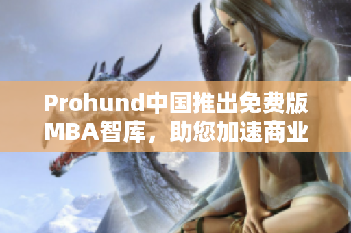 Prohund中国推出免费版MBA智库，助您加速商业智慧提升