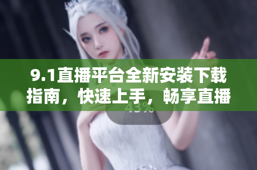 9.1直播平台全新安装下载指南，快速上手，畅享直播乐趣