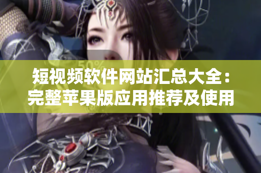 短视频软件网站汇总大全：完整苹果版应用推荐及使用攻略