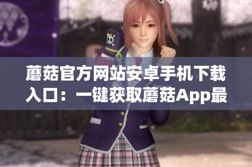 蘑菇官方网站安卓手机下载入口：一键获取蘑菇App最新版本