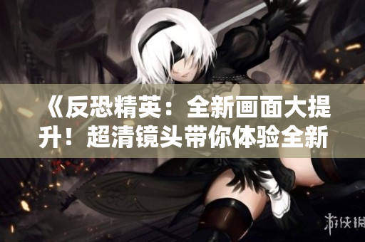 《反恐精英：全新画面大提升！超清镜头带你体验全新CSGO！》