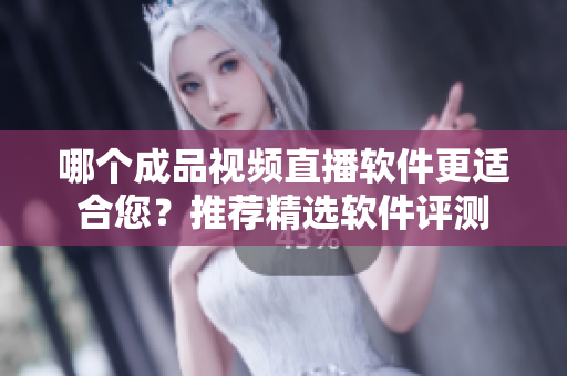 哪个成品视频直播软件更适合您？推荐精选软件评测