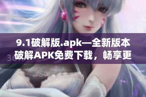 9.1破解版.apk—全新版本破解APK免费下载，畅享更多功能