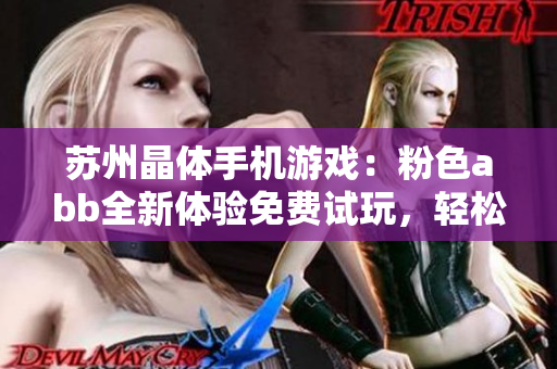 苏州晶体手机游戏：粉色abb全新体验免费试玩，轻松畅玩不用安装