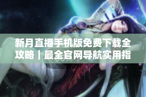 新月直播手机版免费下载全攻略｜最全官网导航实用指南