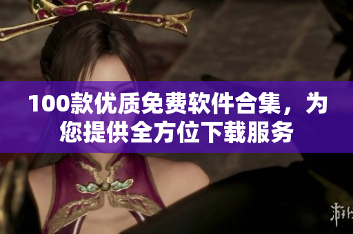 100款优质免费软件合集，为您提供全方位下载服务