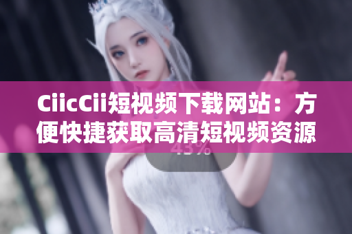 CiicCii短视频下载网站：方便快捷获取高清短视频资源