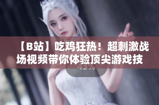 【B站】吃鸡狂热！超刺激战场视频带你体验顶尖游戏技巧，刺激战斗全程无尽乐趣！