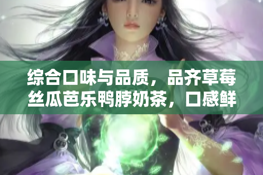 综合口味与品质，品齐草莓丝瓜芭乐鸭脖奶茶，口感鲜美，值得一试