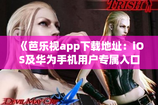 《芭乐视app下载地址：iOS及华为手机用户专属入口全新发布！》