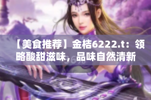 【美食推荐】金桔6222.t：领略酸甜滋味，品味自然清新