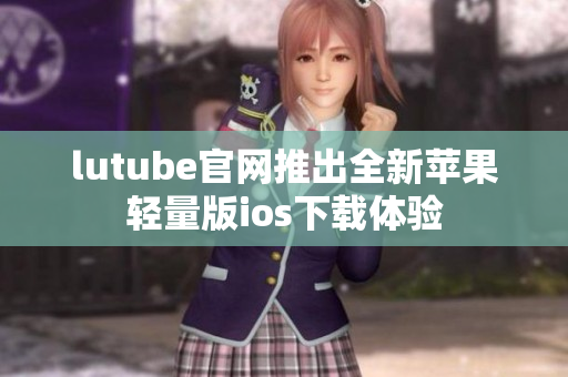 lutube官网推出全新苹果轻量版ios下载体验