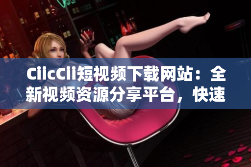CiicCii短视频下载网站：全新视频资源分享平台，快速下载体验。
