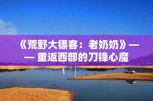《荒野大镖客：老奶奶》—— 重返西部的刀锋心魔
