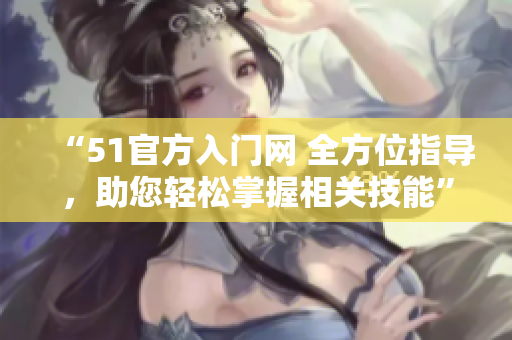 “51官方入门网 全方位指导，助您轻松掌握相关技能”