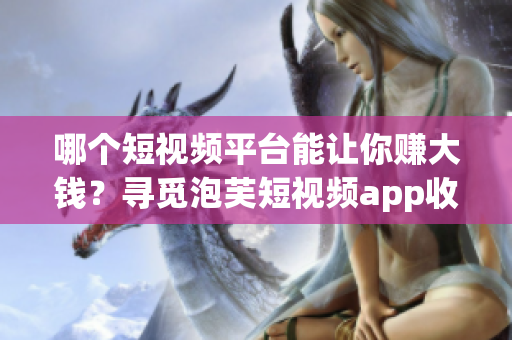 哪个短视频平台能让你赚大钱？寻觅泡芙短视频app收入新出路
