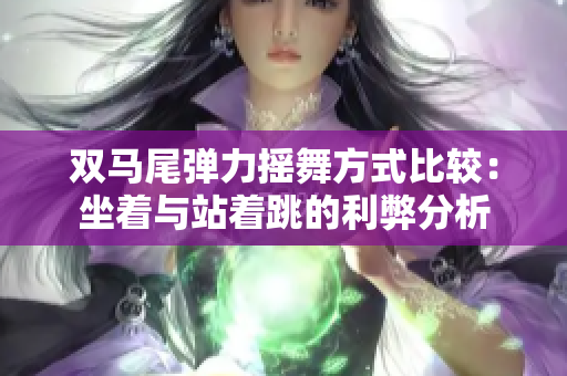 双马尾弹力摇舞方式比较：坐着与站着跳的利弊分析