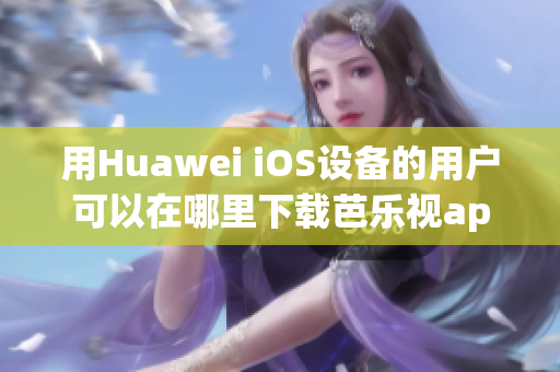 用Huawei iOS设备的用户可以在哪里下载芭乐视app？