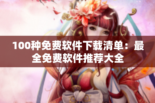 100种免费软件下载清单：最全免费软件推荐大全