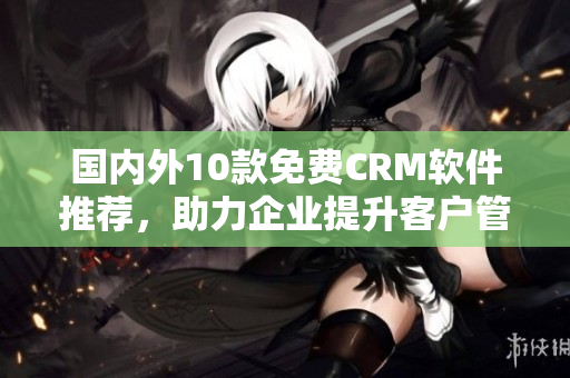 国内外10款免费CRM软件推荐，助力企业提升客户管理效率