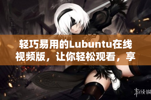 轻巧易用的Lubuntu在线视频版，让你轻松观看，享受高效体验