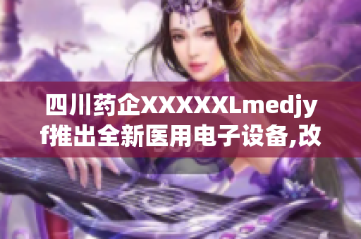 四川药企XXXXXLmedjyf推出全新医用电子设备,改善医疗体验