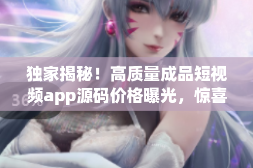 独家揭秘！高质量成品短视频app源码价格曝光，惊喜抢先知！
