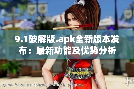 9.1破解版.apk全新版本发布：最新功能及优势分析