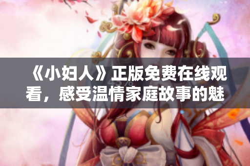 《小妇人》正版免费在线观看，感受温情家庭故事的魅力