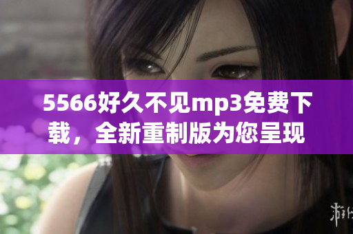5566好久不见mp3免费下载，全新重制版为您呈现