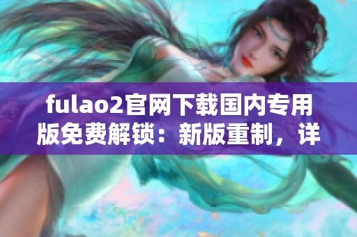 fulao2官网下载国内专用版免费解锁：新版重制，详尽更新