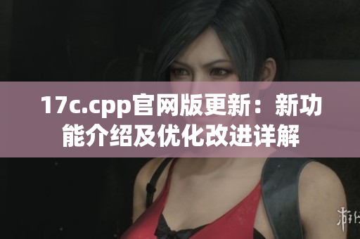 17c.cpp官网版更新：新功能介绍及优化改进详解
