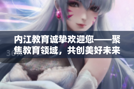 内江教育诚挚欢迎您——聚焦教育领域，共创美好未来