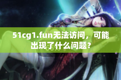51cg1.fun无法访问，可能出现了什么问题？