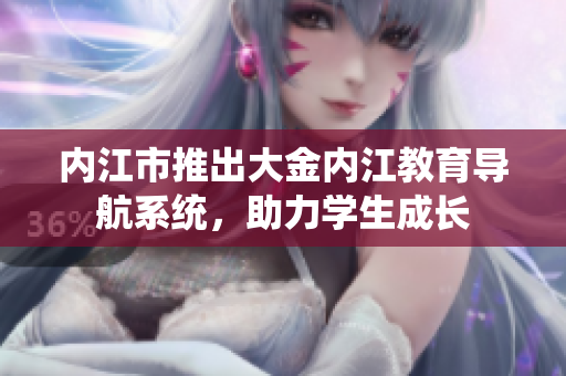 内江市推出大金内江教育导航系统，助力学生成长