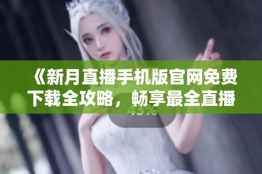 《新月直播手机版官网免费下载全攻略，畅享最全直播内容！》