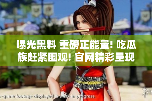 曝光黑料 重磅正能量! 吃瓜族赶紧围观! 官网精彩呈现!