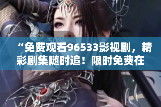 “免费观看96533影视剧，精彩剧集随时追！限时免费在线观看，不容错过！”