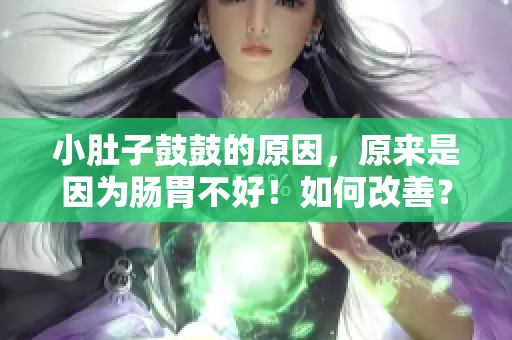 小肚子鼓鼓的原因，原来是因为肠胃不好！如何改善？