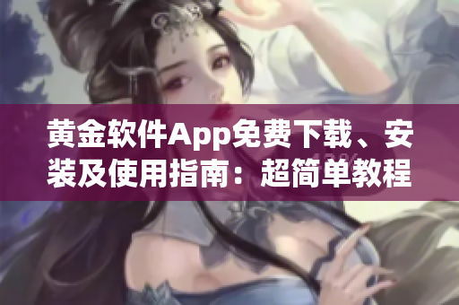 黄金软件App免费下载、安装及使用指南：超简单教程，免费获取完整功能！