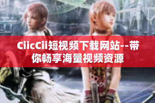 CiicCii短视频下载网站--带你畅享海量视频资源