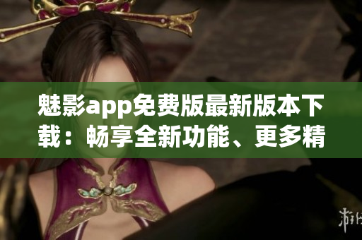 魅影app免费版最新版本下载：畅享全新功能、更多精彩内容