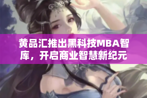 黄品汇推出黑科技MBA智库，开启商业智慧新纪元